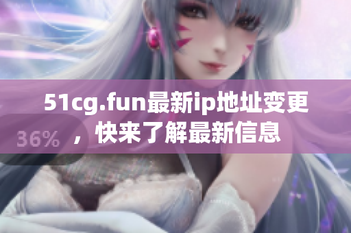 51cg.fun最新ip地址变更，快来了解最新信息