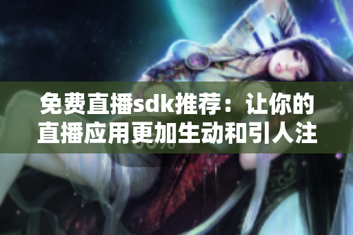 免费直播sdk推荐：让你的直播应用更加生动和引人注目