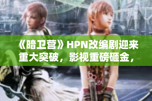 《暗卫营》HPN改编剧迎来重大突破，影视重磅砸金，粉丝期待翘首！