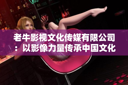 老牛影视文化传媒有限公司：以影像力量传承中国文化经典