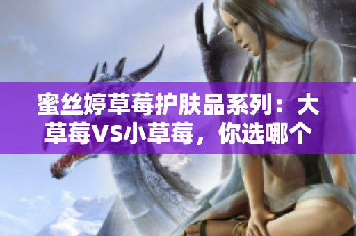 蜜丝婷草莓护肤品系列：大草莓VS小草莓，你选哪个？