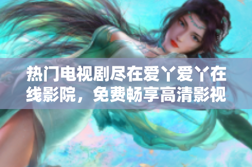 热门电视剧尽在爱丫爱丫在线影院，免费畅享高清影视大片