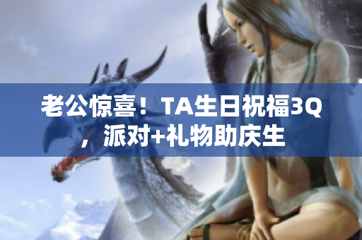老公惊喜！TA生日祝福3Q，派对+礼物助庆生
