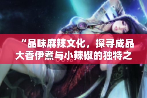“品味麻辣文化，探寻成品大香伊煮与小辣椒的独特之处”