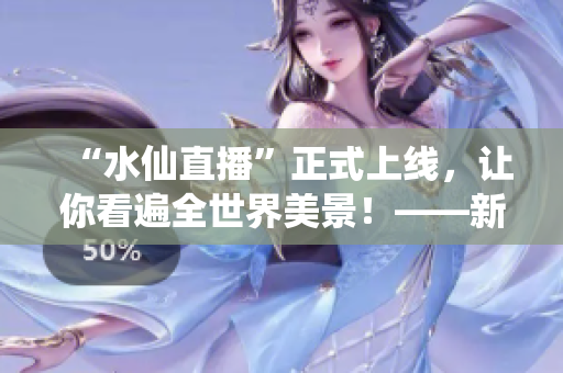 “水仙直播”正式上线，让你看遍全世界美景！——新闻报道