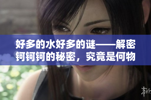 好多的水好多的谜——解密钶钶钶的秘密，究竟是何物？