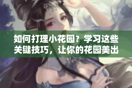 如何打理小花园？学习这些关键技巧，让你的花园美出新高度！