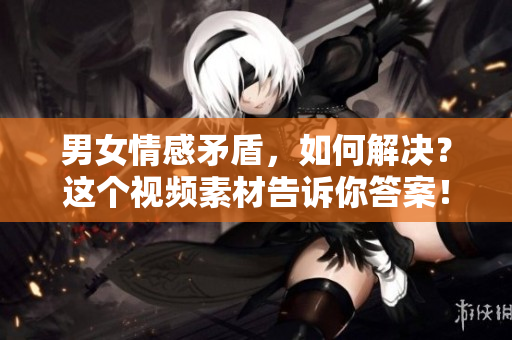 男女情感矛盾，如何解决？这个视频素材告诉你答案！