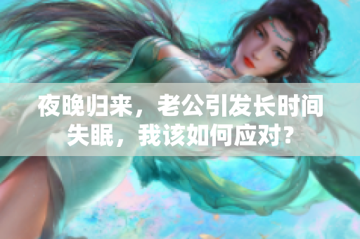 夜晚归来，老公引发长时间失眠，我该如何应对？