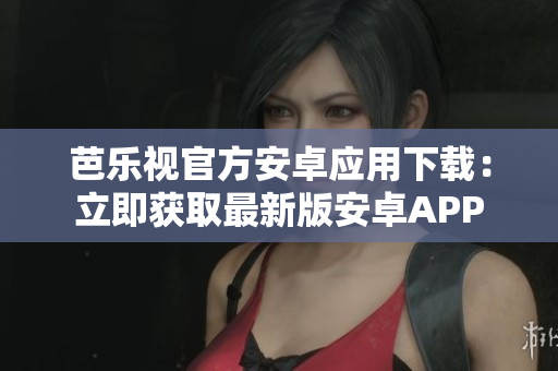 芭乐视官方安卓应用下载：立即获取最新版安卓APP