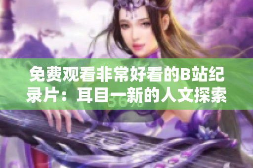 免费观看非常好看的B站纪录片：耳目一新的人文探索！