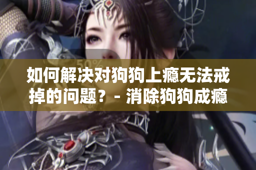 如何解决对狗狗上瘾无法戒掉的问题？- 消除狗狗成瘾的有效方法