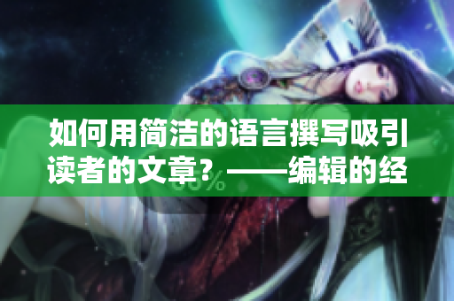 如何用简洁的语言撰写吸引读者的文章？——编辑的经验分享