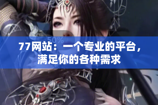 77网站：一个专业的平台，满足你的各种需求