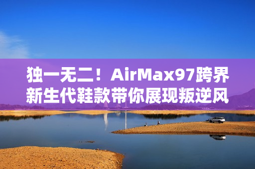 独一无二！AirMax97跨界新生代鞋款带你展现叛逆风范