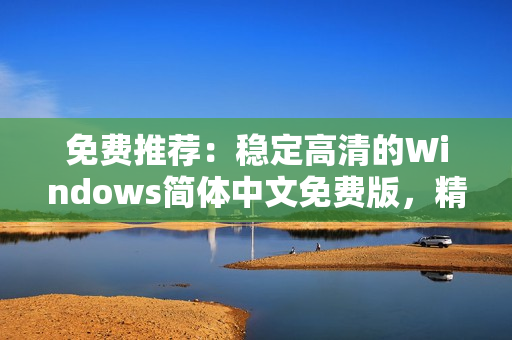 免费推荐：稳定高清的Windows简体中文免费版，精简实用！