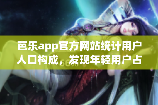 芭乐app官方网站统计用户人口构成，发现年轻用户占比上升(1)