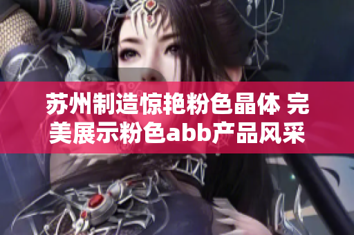 苏州制造惊艳粉色晶体 完美展示粉色abb产品风采