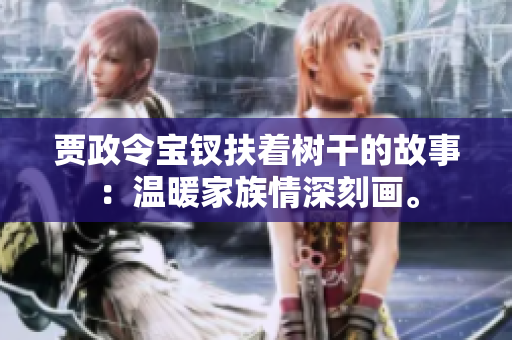 贾政令宝钗扶着树干的故事：温暖家族情深刻画。