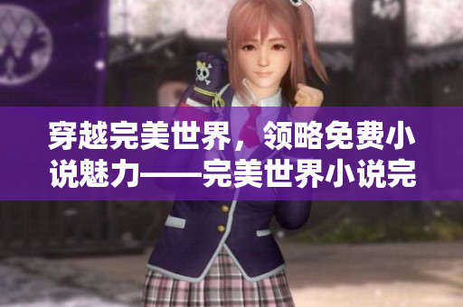 穿越完美世界，领略免费小说魅力——完美世界小说完整免费阅读