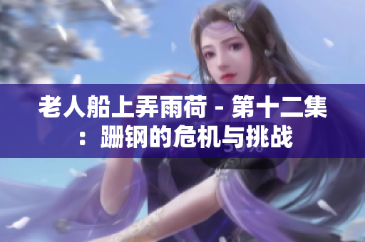 老人船上弄雨荷 - 第十二集：跚钢的危机与挑战