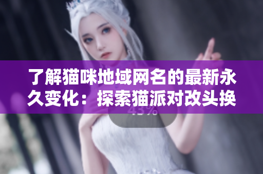 了解猫咪地域网名的最新永久变化：探索猫派对改头换面。