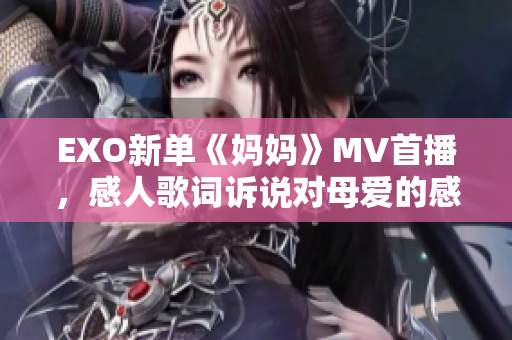 EXO新单《妈妈》MV首播，感人歌词诉说对母爱的感激之情