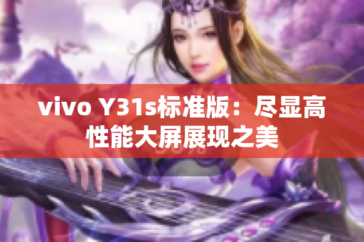 vivo Y31s标准版：尽显高性能大屏展现之美