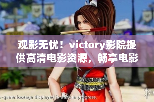 观影无忧！victory影院提供高清电影资源，畅享电影之旅