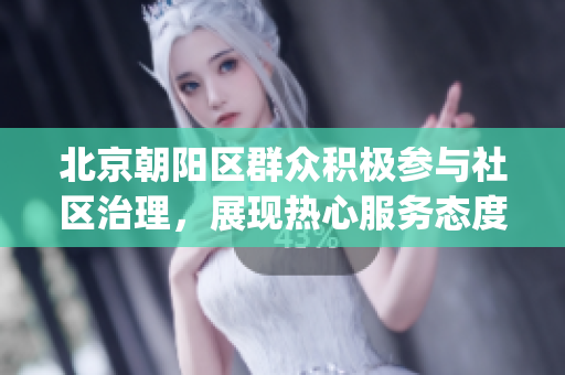 北京朝阳区群众积极参与社区治理，展现热心服务态度(1)