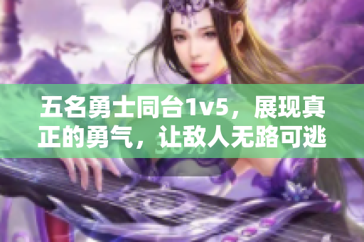 五名勇士同台1v5，展现真正的勇气，让敌人无路可逃。