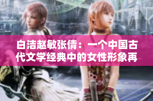 白洁赵敏张倩：一个中国古代文学经典中的女性形象再揭秘