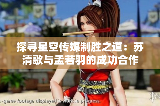 探寻星空传媒制胜之道：苏清歌与孟若羽的成功合作