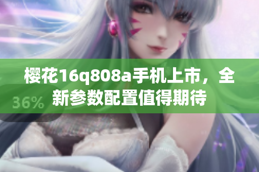 樱花16q808a手机上市，全新参数配置值得期待