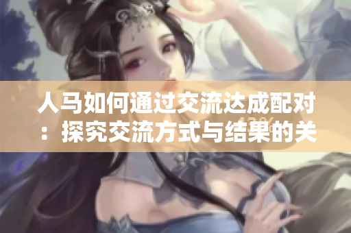 人马如何通过交流达成配对：探究交流方式与结果的关系