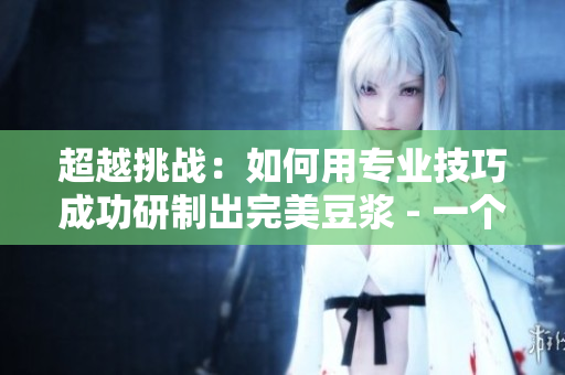 超越挑战：如何用专业技巧成功研制出完美豆浆 - 一个编辑的心路历程