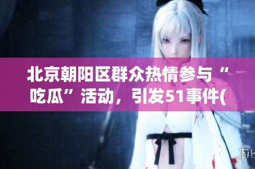 北京朝阳区群众热情参与“吃瓜”活动，引发51事件(1)