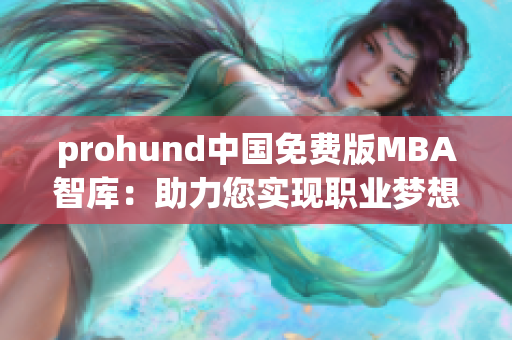 prohund中国免费版MBA智库：助力您实现职业梦想