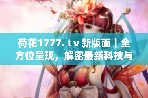 荷花1777. tⅴ新版面丨全方位呈现，解密最新科技与创新产品(1)