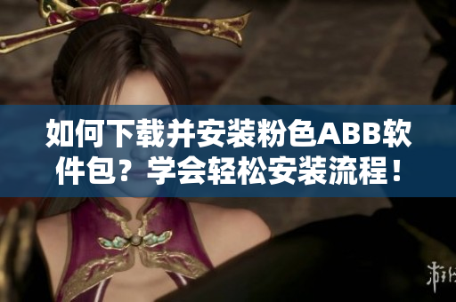 如何下载并安装粉色ABB软件包？学会轻松安装流程！