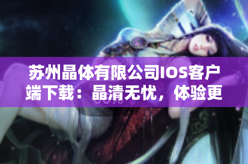 苏州晶体有限公司IOS客户端下载：晶清无忧，体验更无限