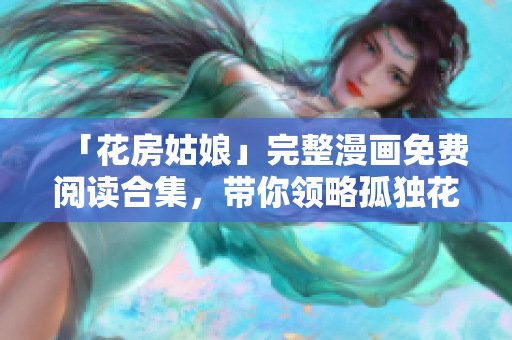 「花房姑娘」完整漫画免费阅读合集，带你领略孤独花妖的美丽与勇气！
