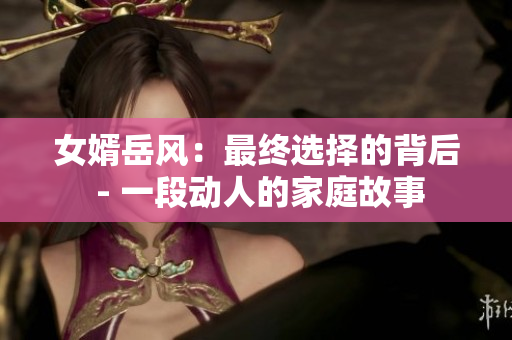 女婿岳风：最终选择的背后 - 一段动人的家庭故事
