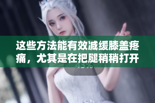 这些方法能有效减缓膝盖疼痛，尤其是在把腿稍稍打开的情况下