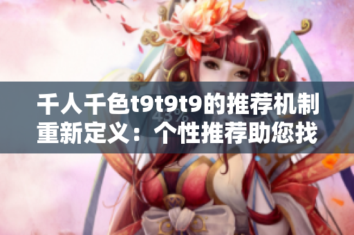 千人千色t9t9t9的推荐机制重新定义：个性推荐助您找到心仪之品