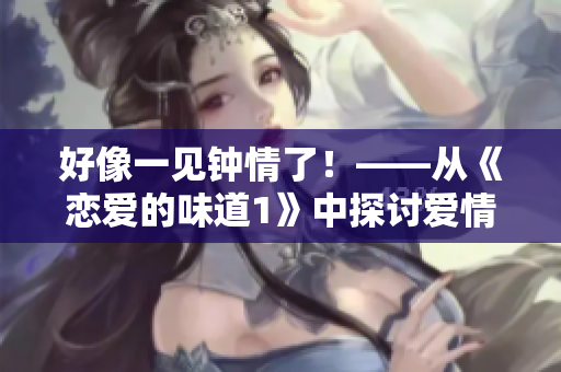 好像一见钟情了！——从《恋爱的味道1》中探讨爱情曲折迷离的味道