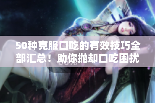 50种克服口吃的有效技巧全部汇总！助你抛却口吃困扰