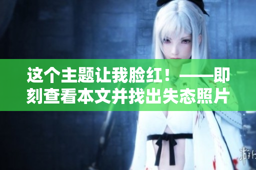 这个主题让我脸红！——即刻查看本文并找出失态照片！