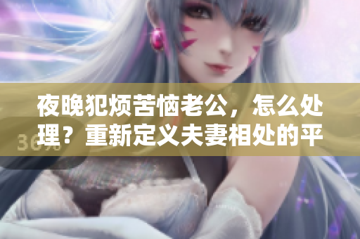 夜晚犯烦苦恼老公，怎么处理？重新定义夫妻相处的平衡