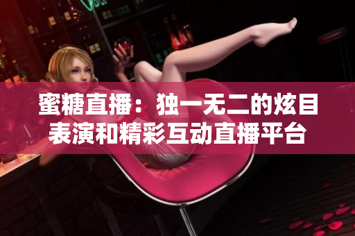 蜜糖直播：独一无二的炫目表演和精彩互动直播平台
